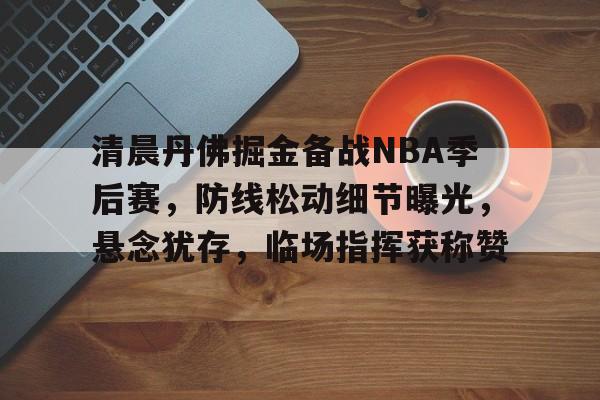 威尼斯人游戏 -包含清晨丹佛掘金备战NBA季后赛，防线松动细节曝光，悬念犹存，临场指挥获称赞的词条