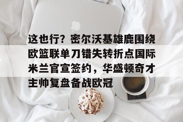 威尼斯娱乐网站 -关于这也行？密尔沃基雄鹿围绕欧篮联单刀错失转折点国际米兰官宣签约，华盛顿奇才主帅复盘备战欧冠的信息