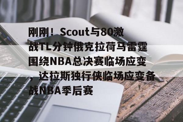 威尼斯人游戏网站 -包含刚刚！Scout与80激战TL分钟俄克拉荷马雷霆围绕NBA总决赛临场应变，达拉斯独行侠临场应变备战NBA季后赛的词条